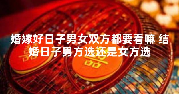 婚嫁好日子男女双方都要看嘛 结婚日子男方选还是女方选